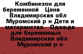 Комбинезон для беременной › Цена ­ 500 - Владимирская обл., Муромский р-н Дети и материнство » Одежда для беременных   . Владимирская обл.,Муромский р-н